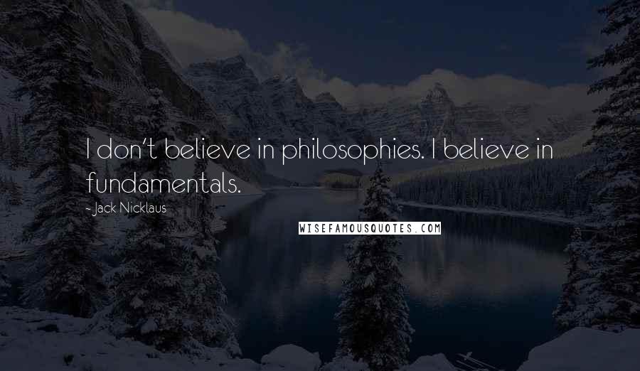 Jack Nicklaus Quotes: I don't believe in philosophies. I believe in fundamentals.
