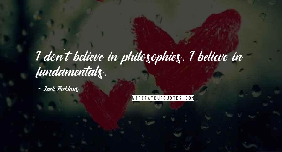 Jack Nicklaus Quotes: I don't believe in philosophies. I believe in fundamentals.