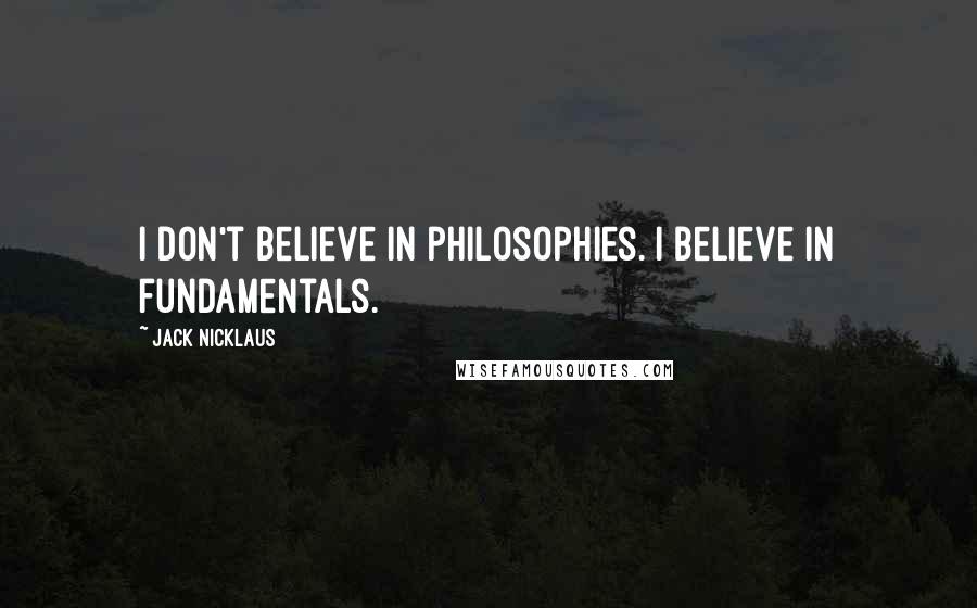Jack Nicklaus Quotes: I don't believe in philosophies. I believe in fundamentals.