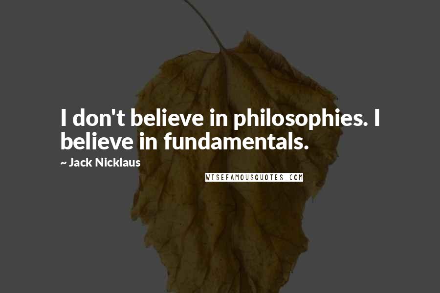 Jack Nicklaus Quotes: I don't believe in philosophies. I believe in fundamentals.