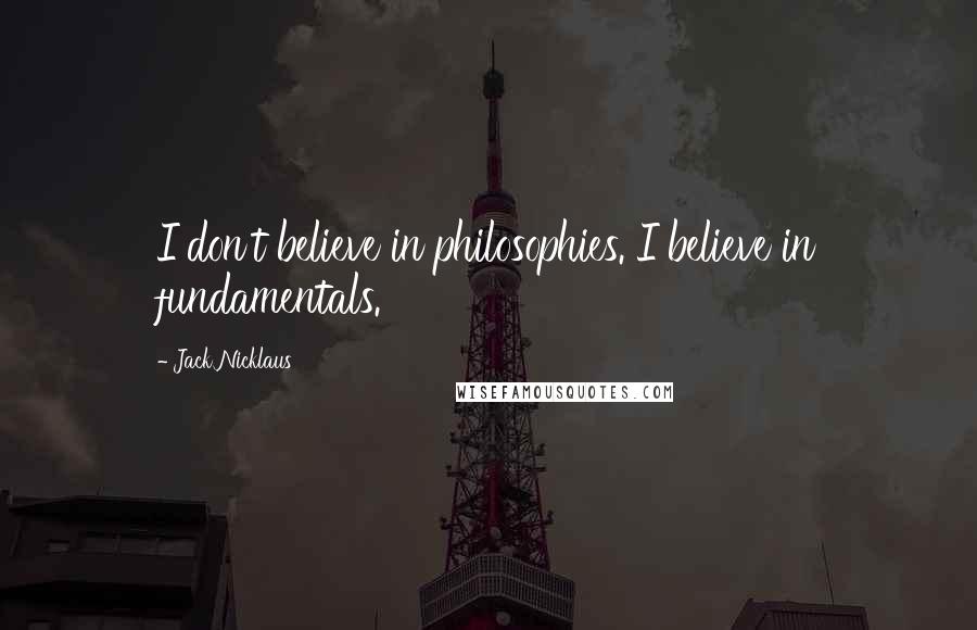 Jack Nicklaus Quotes: I don't believe in philosophies. I believe in fundamentals.
