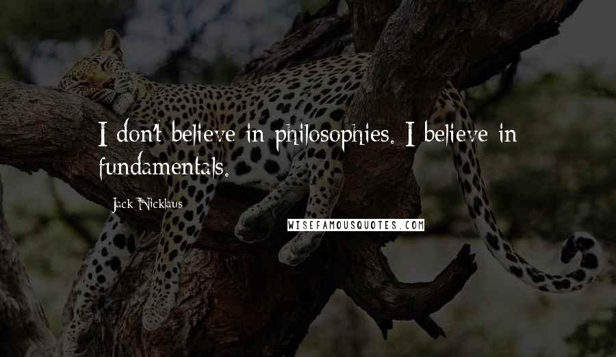 Jack Nicklaus Quotes: I don't believe in philosophies. I believe in fundamentals.