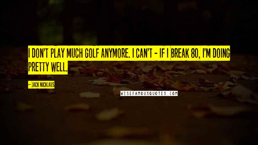 Jack Nicklaus Quotes: I don't play much golf anymore. I can't - if I break 80, I'm doing pretty well.