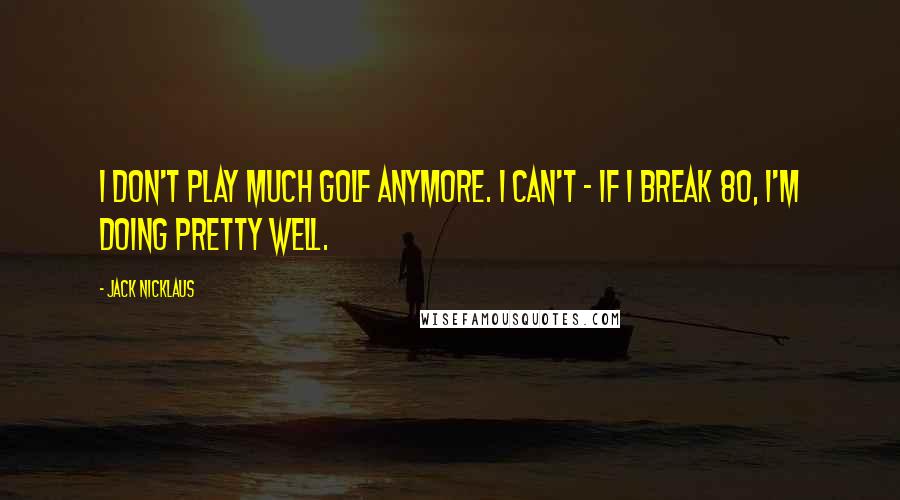 Jack Nicklaus Quotes: I don't play much golf anymore. I can't - if I break 80, I'm doing pretty well.