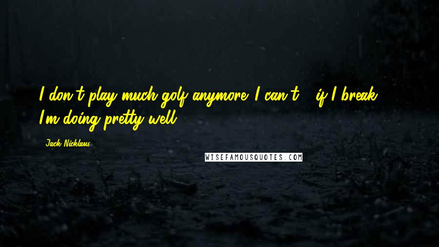 Jack Nicklaus Quotes: I don't play much golf anymore. I can't - if I break 80, I'm doing pretty well.