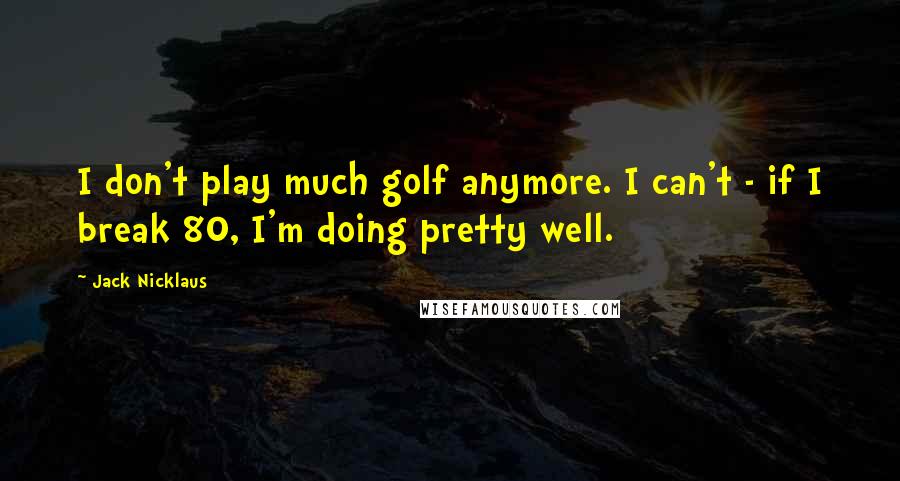 Jack Nicklaus Quotes: I don't play much golf anymore. I can't - if I break 80, I'm doing pretty well.