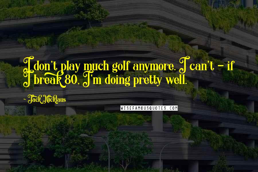 Jack Nicklaus Quotes: I don't play much golf anymore. I can't - if I break 80, I'm doing pretty well.