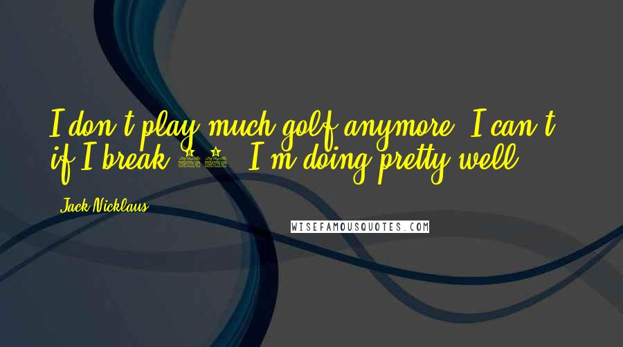 Jack Nicklaus Quotes: I don't play much golf anymore. I can't - if I break 80, I'm doing pretty well.