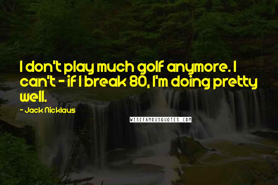 Jack Nicklaus Quotes: I don't play much golf anymore. I can't - if I break 80, I'm doing pretty well.