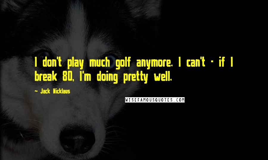 Jack Nicklaus Quotes: I don't play much golf anymore. I can't - if I break 80, I'm doing pretty well.