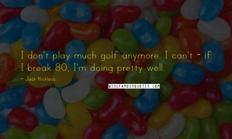 Jack Nicklaus Quotes: I don't play much golf anymore. I can't - if I break 80, I'm doing pretty well.