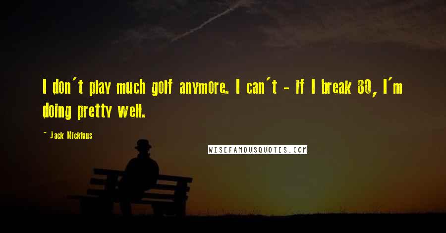 Jack Nicklaus Quotes: I don't play much golf anymore. I can't - if I break 80, I'm doing pretty well.