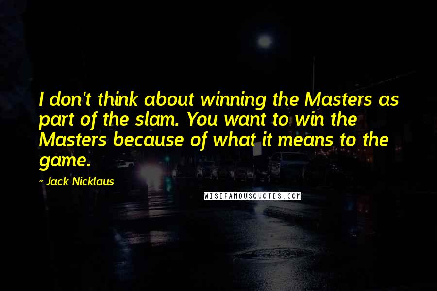 Jack Nicklaus Quotes: I don't think about winning the Masters as part of the slam. You want to win the Masters because of what it means to the game.