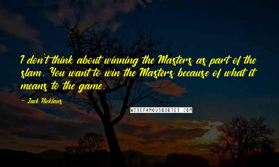 Jack Nicklaus Quotes: I don't think about winning the Masters as part of the slam. You want to win the Masters because of what it means to the game.
