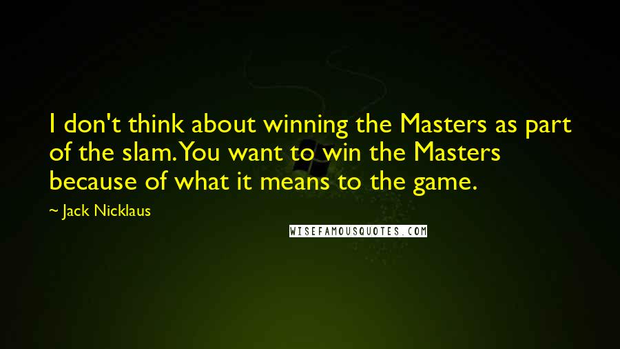 Jack Nicklaus Quotes: I don't think about winning the Masters as part of the slam. You want to win the Masters because of what it means to the game.