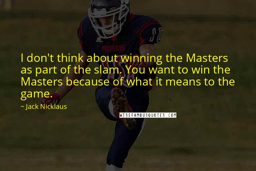 Jack Nicklaus Quotes: I don't think about winning the Masters as part of the slam. You want to win the Masters because of what it means to the game.