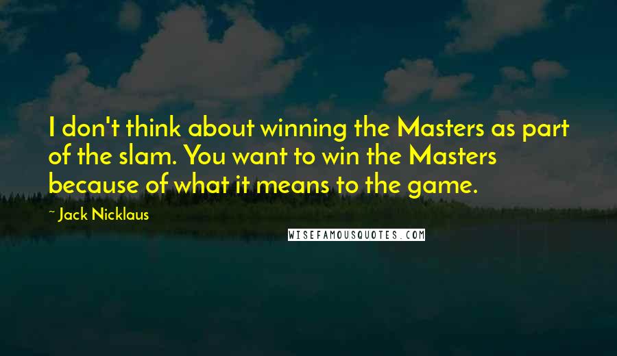 Jack Nicklaus Quotes: I don't think about winning the Masters as part of the slam. You want to win the Masters because of what it means to the game.