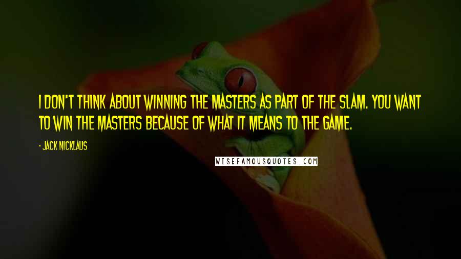 Jack Nicklaus Quotes: I don't think about winning the Masters as part of the slam. You want to win the Masters because of what it means to the game.