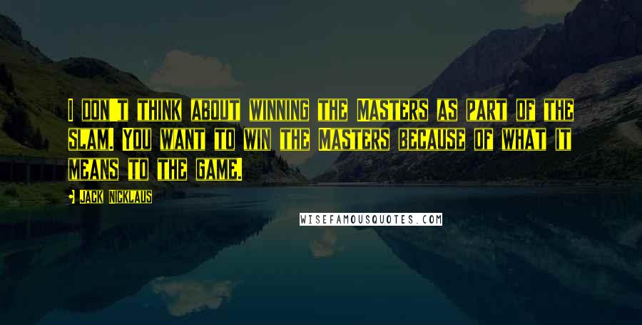 Jack Nicklaus Quotes: I don't think about winning the Masters as part of the slam. You want to win the Masters because of what it means to the game.