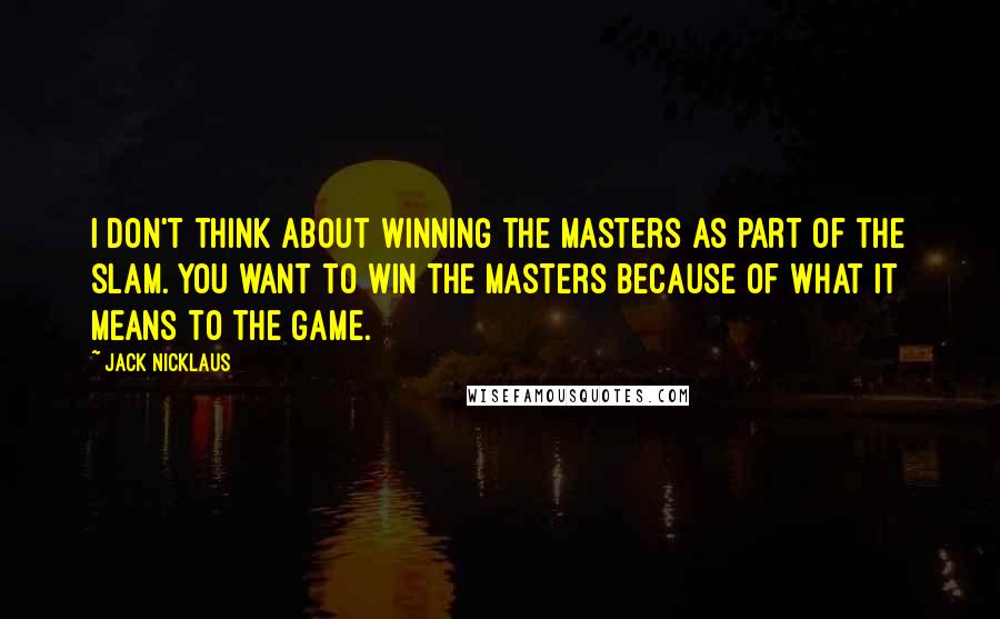 Jack Nicklaus Quotes: I don't think about winning the Masters as part of the slam. You want to win the Masters because of what it means to the game.