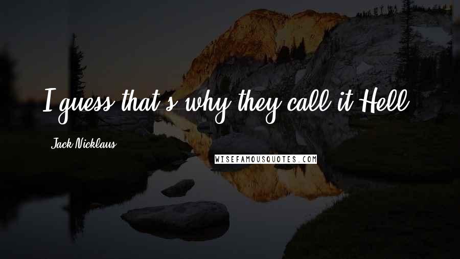 Jack Nicklaus Quotes: I guess that's why they call it Hell.
