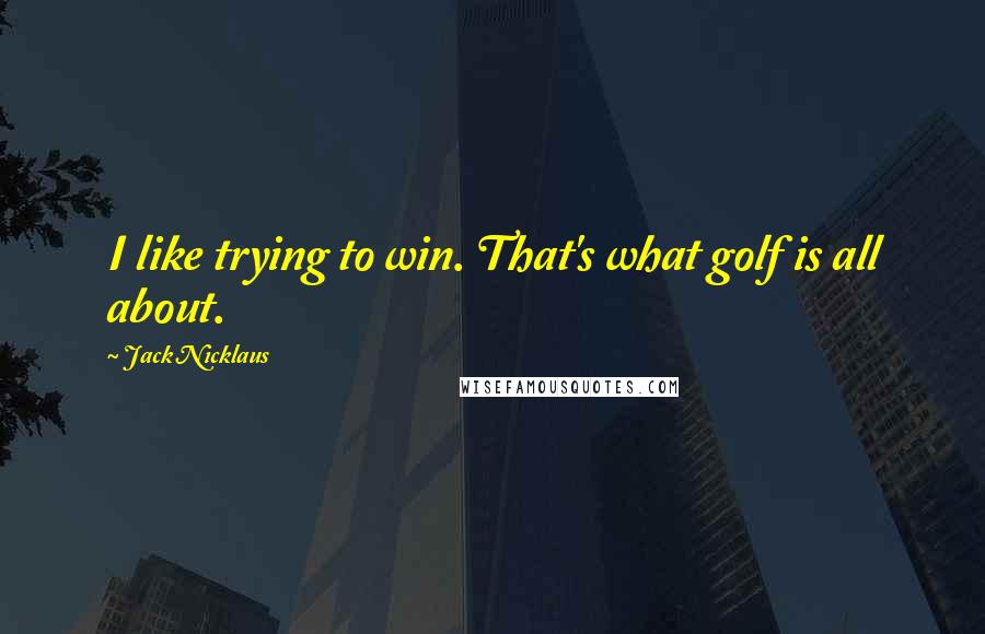 Jack Nicklaus Quotes: I like trying to win. That's what golf is all about.