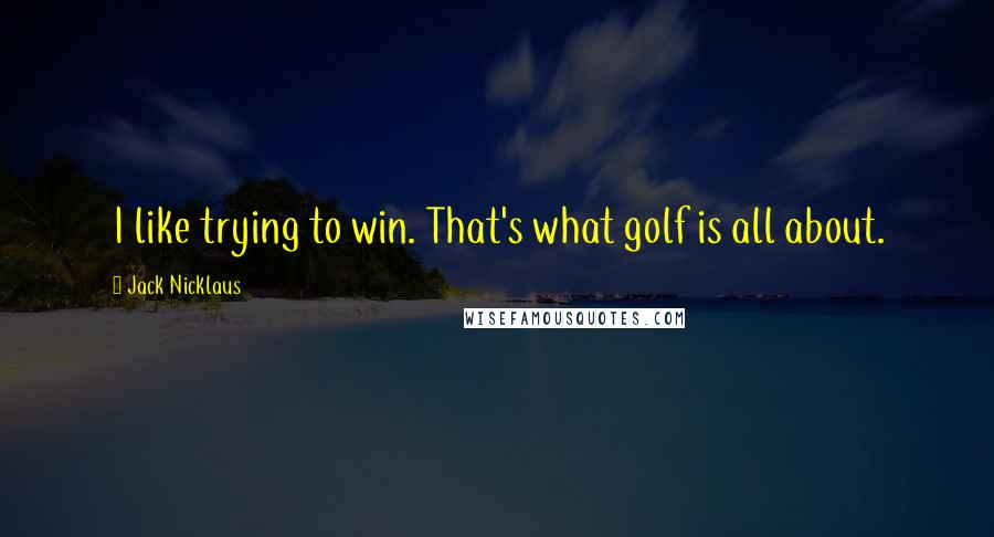 Jack Nicklaus Quotes: I like trying to win. That's what golf is all about.