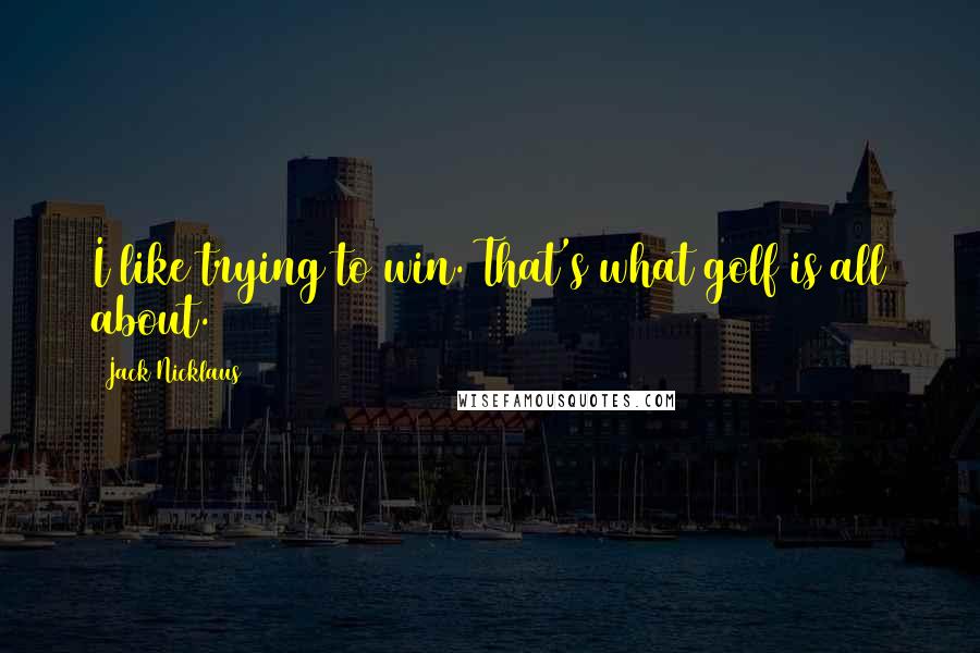 Jack Nicklaus Quotes: I like trying to win. That's what golf is all about.