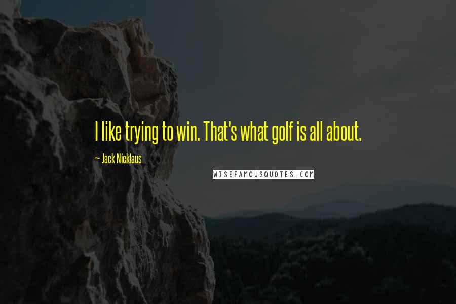 Jack Nicklaus Quotes: I like trying to win. That's what golf is all about.