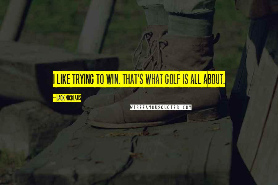 Jack Nicklaus Quotes: I like trying to win. That's what golf is all about.