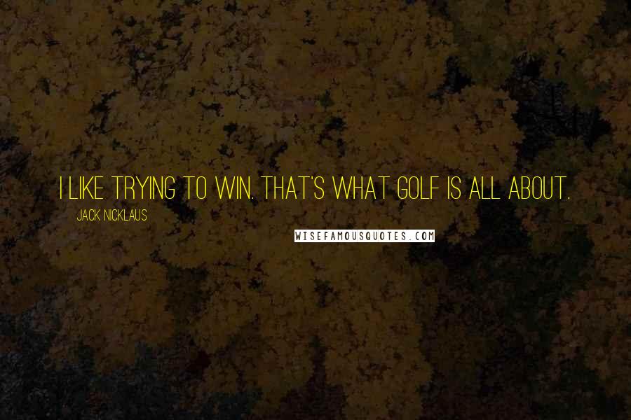 Jack Nicklaus Quotes: I like trying to win. That's what golf is all about.