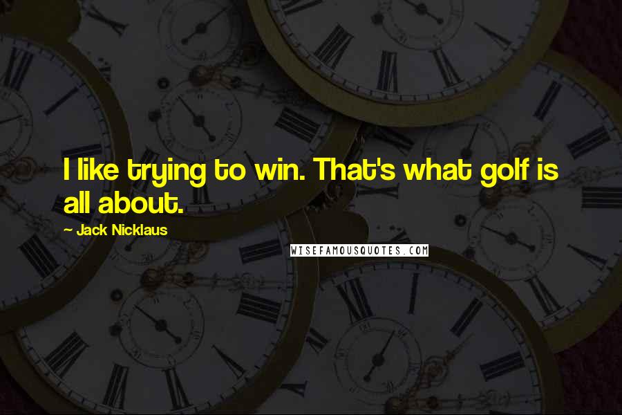 Jack Nicklaus Quotes: I like trying to win. That's what golf is all about.
