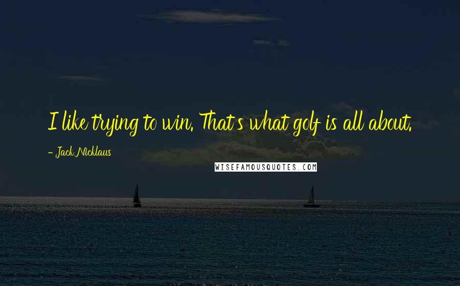 Jack Nicklaus Quotes: I like trying to win. That's what golf is all about.