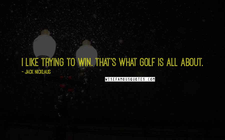 Jack Nicklaus Quotes: I like trying to win. That's what golf is all about.