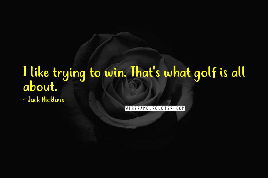 Jack Nicklaus Quotes: I like trying to win. That's what golf is all about.