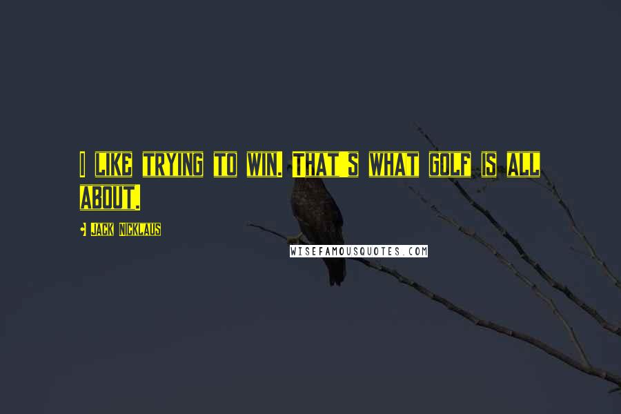 Jack Nicklaus Quotes: I like trying to win. That's what golf is all about.