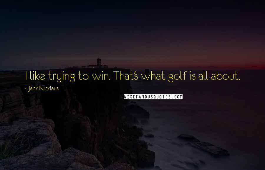 Jack Nicklaus Quotes: I like trying to win. That's what golf is all about.