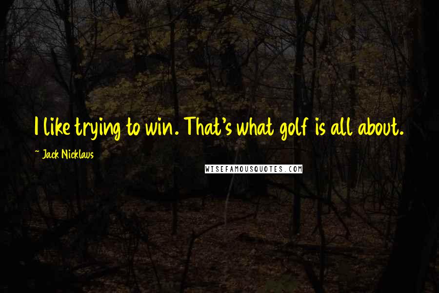 Jack Nicklaus Quotes: I like trying to win. That's what golf is all about.