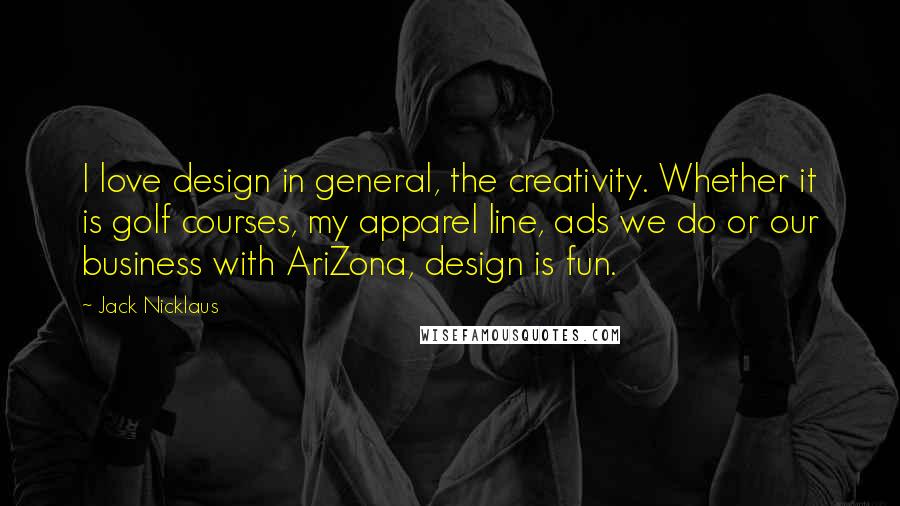 Jack Nicklaus Quotes: I love design in general, the creativity. Whether it is golf courses, my apparel line, ads we do or our business with AriZona, design is fun.