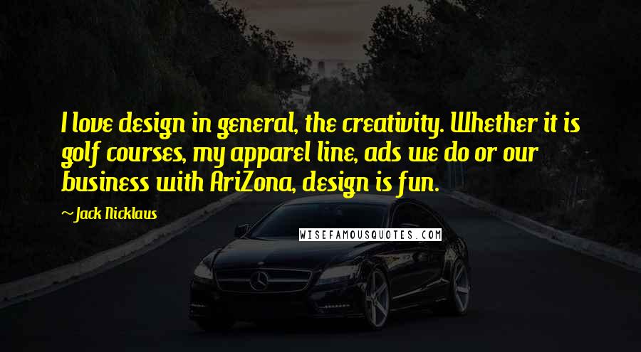 Jack Nicklaus Quotes: I love design in general, the creativity. Whether it is golf courses, my apparel line, ads we do or our business with AriZona, design is fun.
