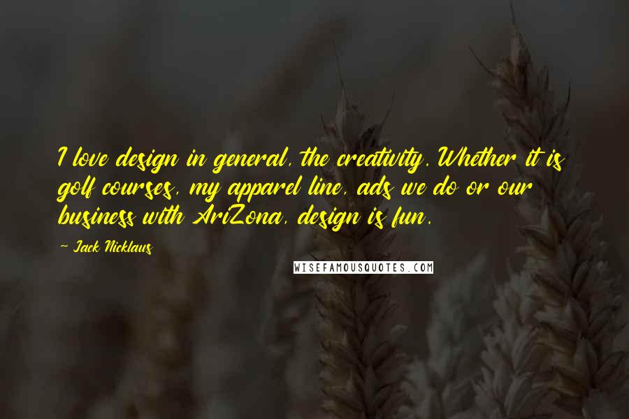Jack Nicklaus Quotes: I love design in general, the creativity. Whether it is golf courses, my apparel line, ads we do or our business with AriZona, design is fun.