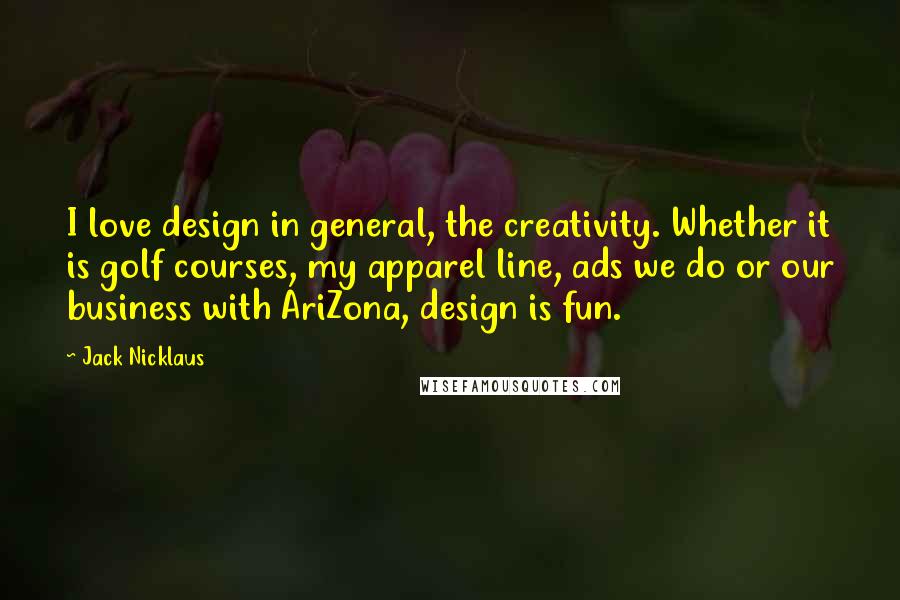 Jack Nicklaus Quotes: I love design in general, the creativity. Whether it is golf courses, my apparel line, ads we do or our business with AriZona, design is fun.