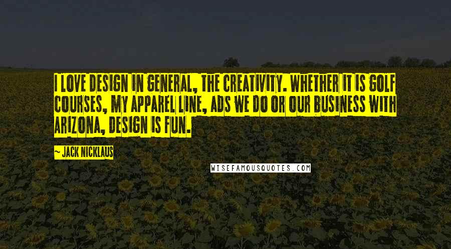 Jack Nicklaus Quotes: I love design in general, the creativity. Whether it is golf courses, my apparel line, ads we do or our business with AriZona, design is fun.
