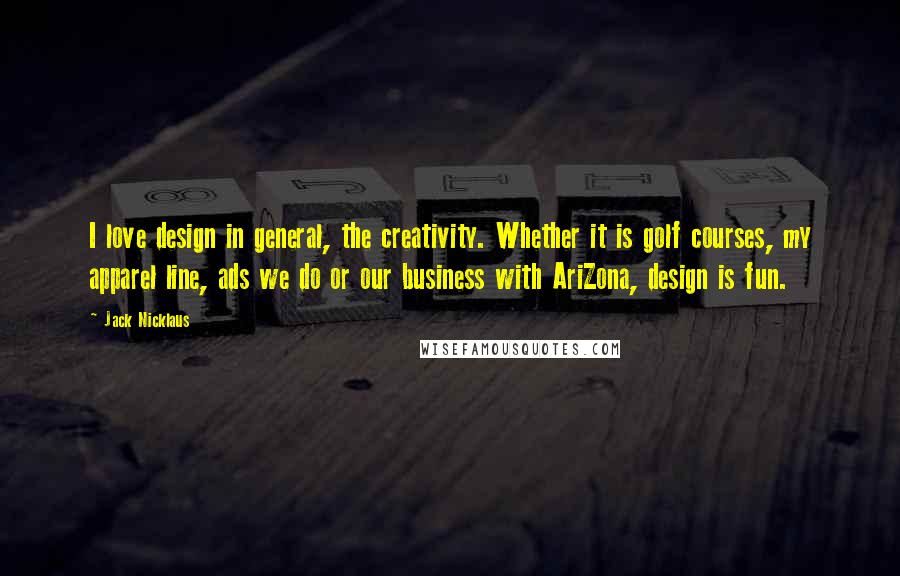 Jack Nicklaus Quotes: I love design in general, the creativity. Whether it is golf courses, my apparel line, ads we do or our business with AriZona, design is fun.