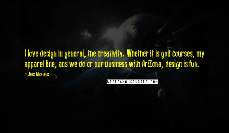 Jack Nicklaus Quotes: I love design in general, the creativity. Whether it is golf courses, my apparel line, ads we do or our business with AriZona, design is fun.