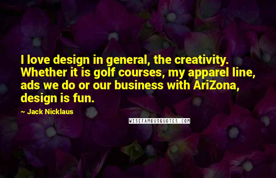 Jack Nicklaus Quotes: I love design in general, the creativity. Whether it is golf courses, my apparel line, ads we do or our business with AriZona, design is fun.
