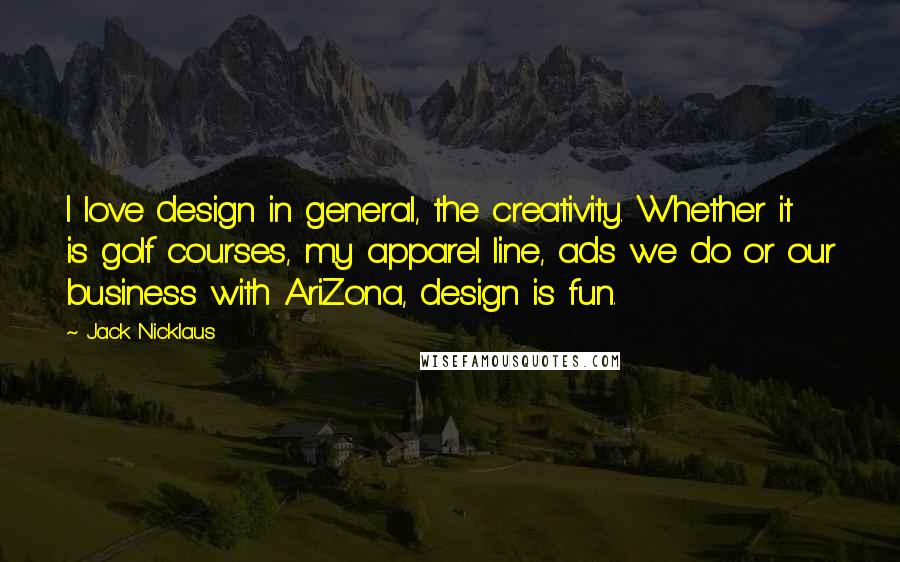 Jack Nicklaus Quotes: I love design in general, the creativity. Whether it is golf courses, my apparel line, ads we do or our business with AriZona, design is fun.
