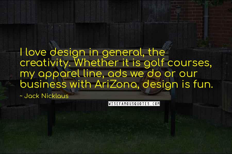 Jack Nicklaus Quotes: I love design in general, the creativity. Whether it is golf courses, my apparel line, ads we do or our business with AriZona, design is fun.