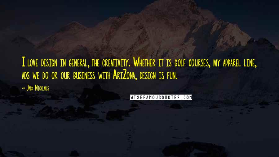 Jack Nicklaus Quotes: I love design in general, the creativity. Whether it is golf courses, my apparel line, ads we do or our business with AriZona, design is fun.