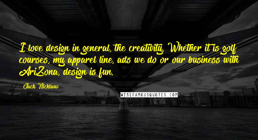 Jack Nicklaus Quotes: I love design in general, the creativity. Whether it is golf courses, my apparel line, ads we do or our business with AriZona, design is fun.